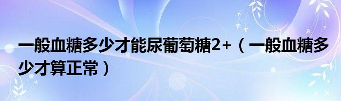 一般血糖多少才能尿葡萄糖2+（一般血糖多少才算正常）