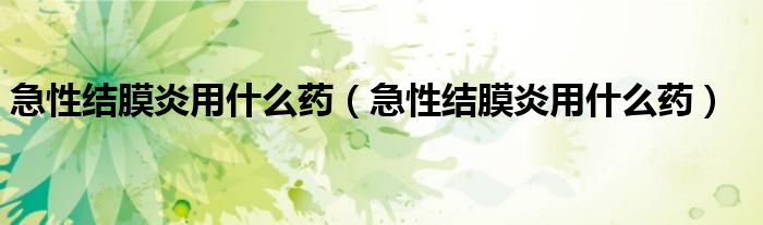 急性結膜炎用什么藥（急性結膜炎用什么藥）