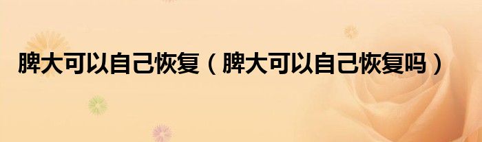 脾大可以自己恢復(fù)(脾大可以自己恢復(fù)嗎)