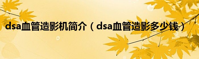 dsa血管造影機(jī)簡(jiǎn)介（dsa血管造影多少錢）