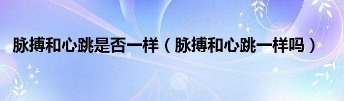 脈搏和心跳是否一樣（脈搏和心跳一樣嗎）