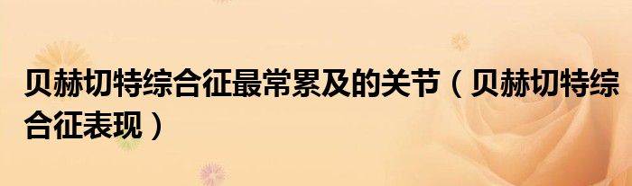 貝赫切特綜合征最常累及的關(guān)節(jié)（貝赫切特綜合征表現(xiàn)）