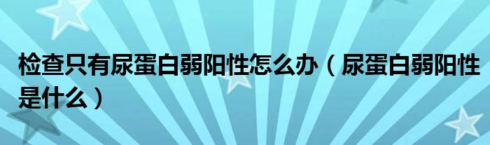 檢查只有尿蛋白弱陽(yáng)性怎么辦（尿蛋白弱陽(yáng)性是什么）