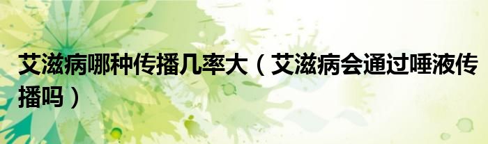 艾滋病哪種傳播幾率大（艾滋病會(huì)通過唾液傳播嗎）