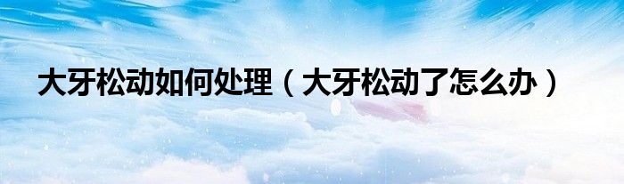 大牙松動如何處理（大牙松動了怎么辦）