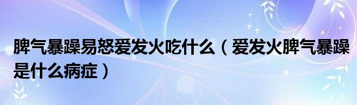 脾氣暴躁易怒愛發(fā)火吃什么（愛發(fā)火脾氣暴躁是什么病癥）