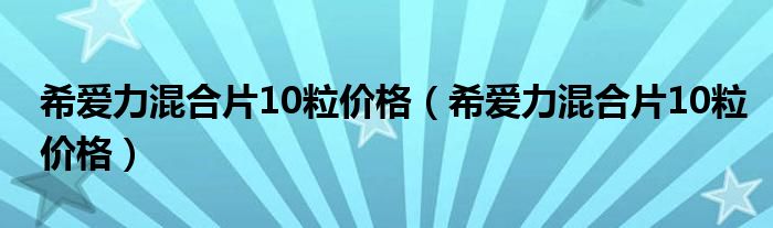 希愛(ài)力混合片10粒價(jià)格（希愛(ài)力混合片10粒價(jià)格）