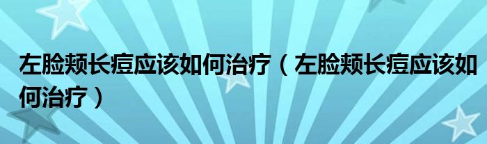 左臉頰長痘應(yīng)該如何治療(左臉頰長痘應(yīng)該如何治療)