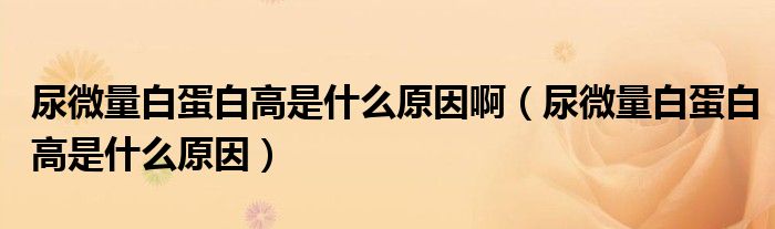 尿微量白蛋白高是什么原因啊（尿微量白蛋白高是什么原因）
