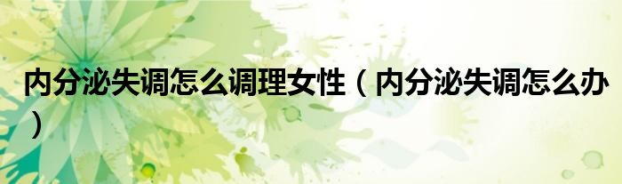 內(nèi)分泌失調(diào)怎么調(diào)理女性（內(nèi)分泌失調(diào)怎么辦）