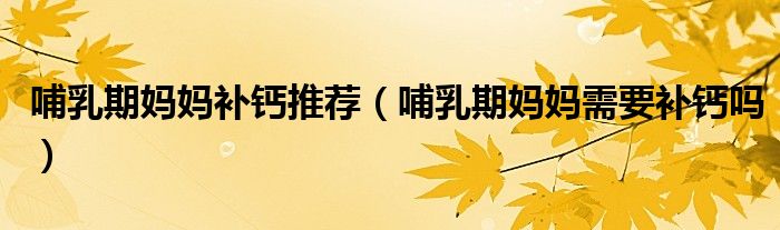 哺乳期媽媽補鈣推薦（哺乳期媽媽需要補鈣嗎）