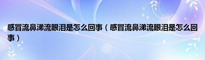 感冒流鼻涕流眼淚是怎么回事（感冒流鼻涕流眼淚是怎么回事）