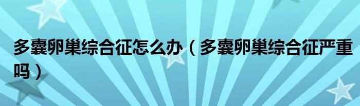多囊卵巢綜合征怎么辦（多囊卵巢綜合征嚴重嗎）