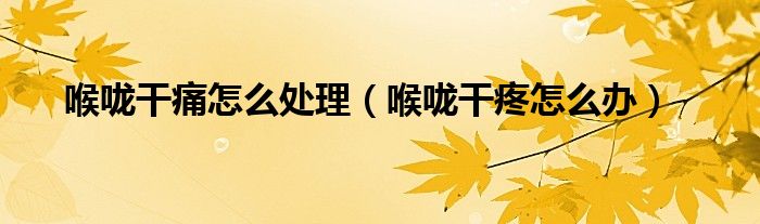 喉嚨干痛怎么處理(喉嚨干疼怎么辦)