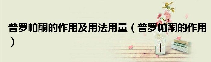 普羅帕酮的作用及用法用量（普羅帕酮的作用）