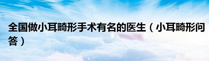 全國做小耳畸形手術(shù)有名的醫(yī)生（小耳畸形問答）