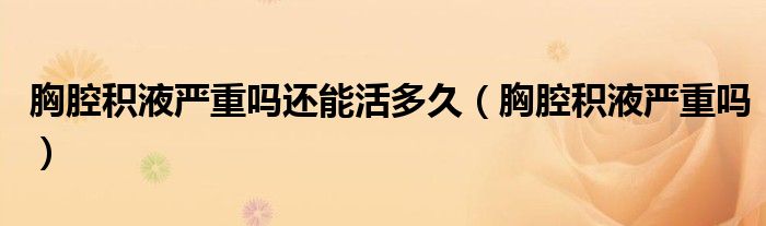 胸腔積液嚴(yán)重嗎還能活多久（胸腔積液嚴(yán)重嗎）