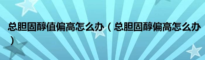 總膽固醇值偏高怎么辦（總膽固醇偏高怎么辦）