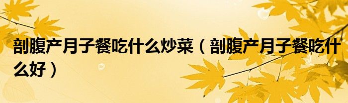 剖腹產(chǎn)月子餐吃什么炒菜（剖腹產(chǎn)月子餐吃什么好）