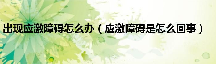 出現(xiàn)應(yīng)激障礙怎么辦（應(yīng)激障礙是怎么回事）