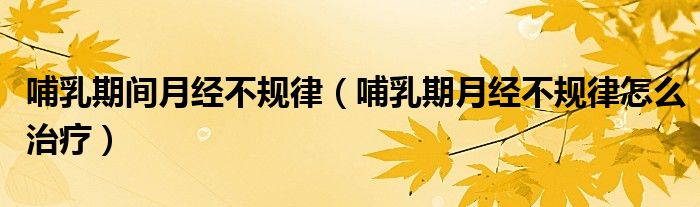 哺乳期間月經(jīng)不規(guī)律（哺乳期月經(jīng)不規(guī)律怎么治療）