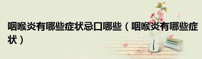 咽喉炎有哪些癥狀忌口哪些（咽喉炎有哪些癥狀）