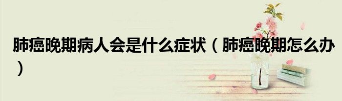 肺癌晚期病人會(huì)是什么癥狀（肺癌晚期怎么辦）