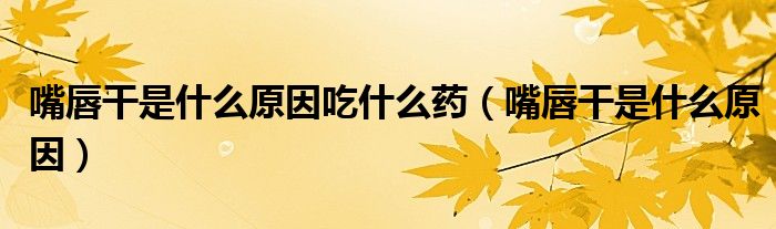 嘴唇干是什么原因吃什么藥（嘴唇干是什么原因）