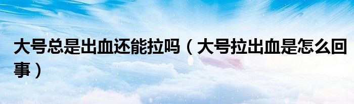 大號總是出血還能拉嗎（大號拉出血是怎么回事）