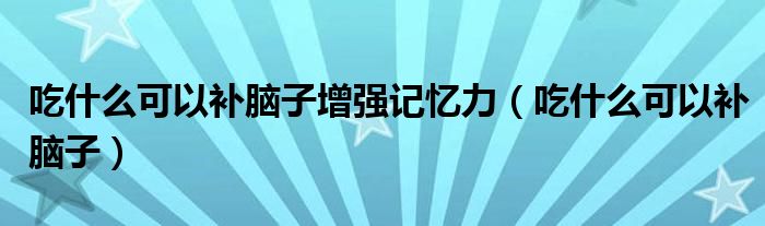 吃什么可以補腦子增強記憶力（吃什么可以補腦子）