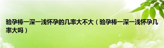 驗(yàn)孕棒一深一淺懷孕的幾率大不大（驗(yàn)孕棒一深一淺懷孕幾率大嗎）