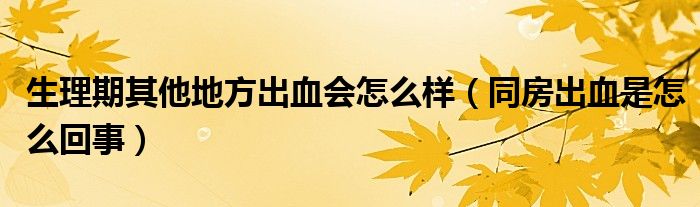 生理期其他地方出血會(huì)怎么樣（同房出血是怎么回事）