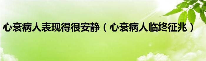 心衰病人表現(xiàn)得很安靜（心衰病人臨終征兆）