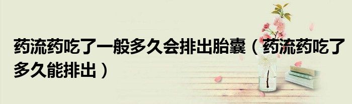 藥流藥吃了一般多久會排出胎囊（藥流藥吃了多久能排出）