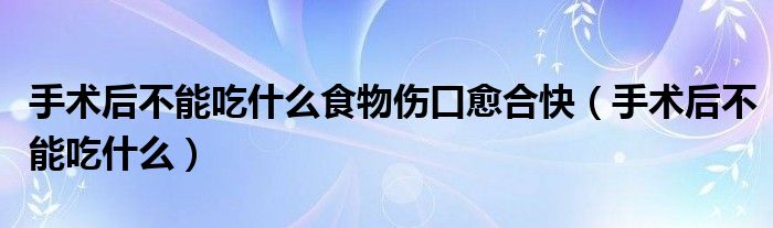 手術(shù)后不能吃什么食物傷口愈合快（手術(shù)后不能吃什么）