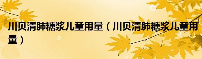 川貝清肺糖漿兒童用量(川貝清肺糖漿兒童用量)