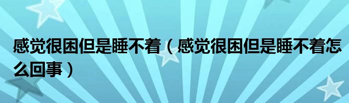 感覺很困但是睡不著（感覺很困但是睡不著怎么回事）