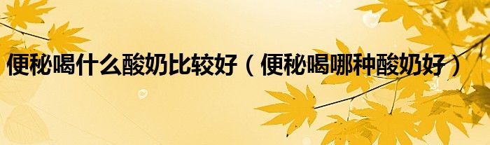 便秘喝什么酸奶比較好（便秘喝哪種酸奶好）