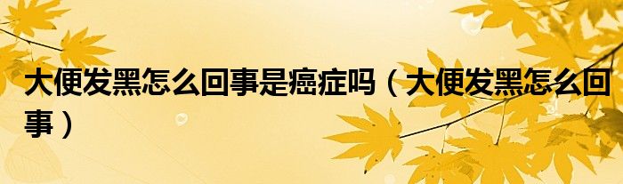 大便發(fā)黑怎么回事是癌癥嗎（大便發(fā)黑怎么回事）