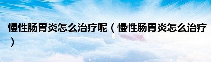 慢性腸胃炎怎么治療呢（慢性腸胃炎怎么治療）