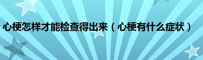 心梗怎樣才能檢查得出來（心梗有什么癥狀）