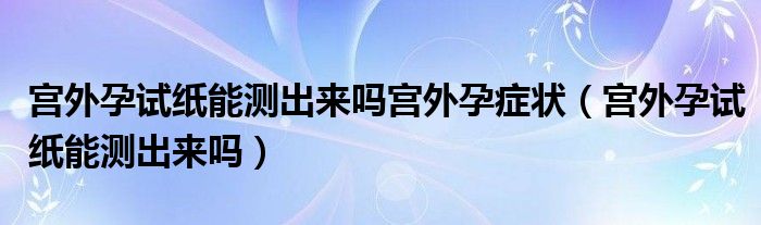 宮外孕試紙能測(cè)出來(lái)嗎宮外孕癥狀（宮外孕試紙能測(cè)出來(lái)嗎）