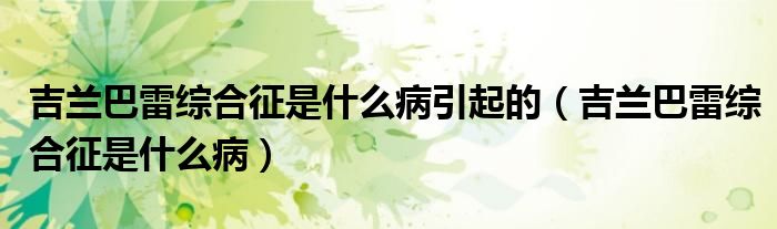 吉蘭巴雷綜合征是什么病引起的（吉蘭巴雷綜合征是什么?。?class='thumb lazy' /></a>
		    <header>
		<h2><a  href=