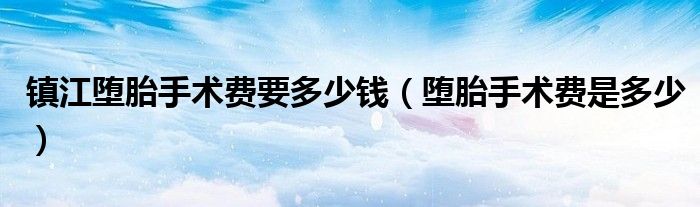 鎮(zhèn)江墮胎手術費要多少錢（墮胎手術費是多少）