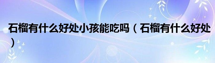 石榴有什么好處小孩能吃嗎（石榴有什么好處）