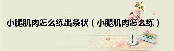 小腿肌肉怎么練出條狀(小腿肌肉怎么練)