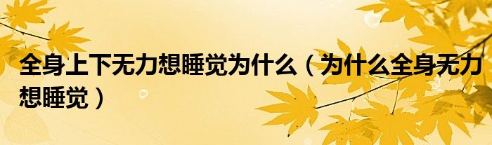 全身上下無力想睡覺為什么（為什么全身無力想睡覺）