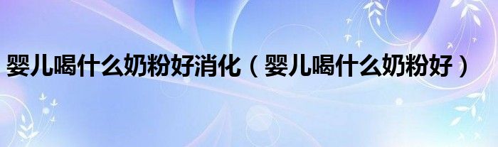 嬰兒喝什么奶粉好消化(嬰兒喝什么奶粉好)