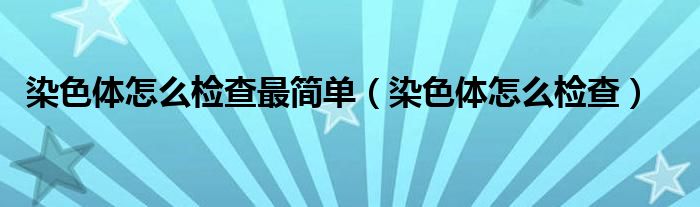 染色體怎么檢查最簡單（染色體怎么檢查）