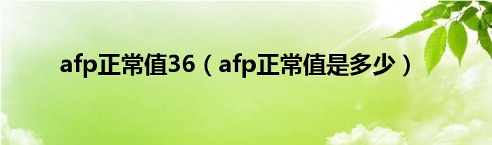 afp正常值36（afp正常值是多少）